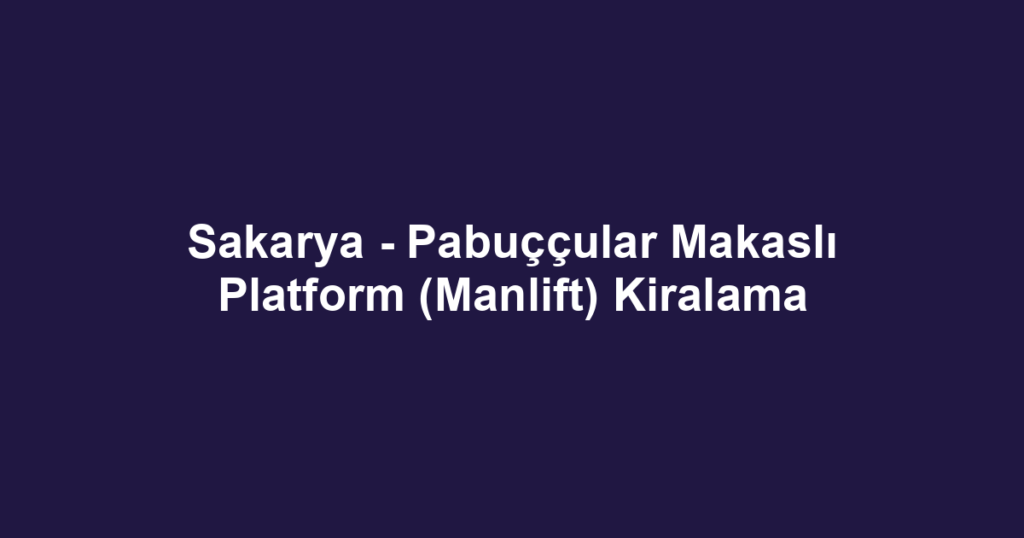 Sakarya - Pabuççular Makaslı Platform (Manlift) Kiralama