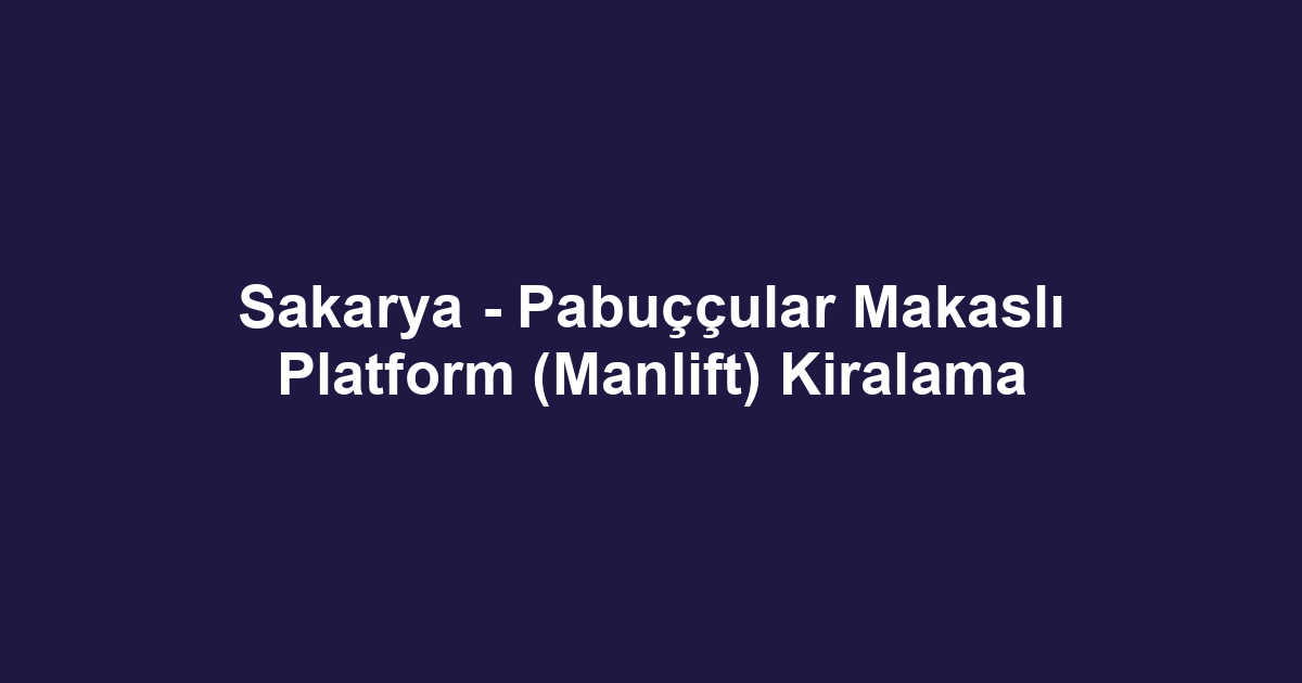 Sakarya - Pabuççular Makaslı Platform (Manlift) Kiralama
