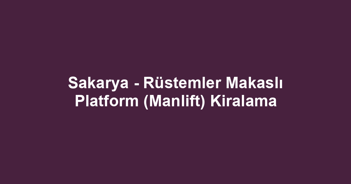 Sakarya - Rüstemler Makaslı Platform (Manlift) Kiralama