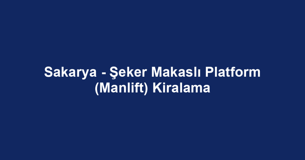 Sakarya - Şeker Makaslı Platform (Manlift) Kiralama