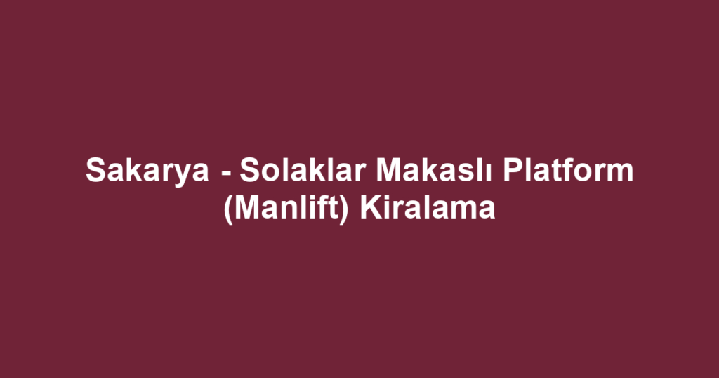 Sakarya - Solaklar Makaslı Platform (Manlift) Kiralama
