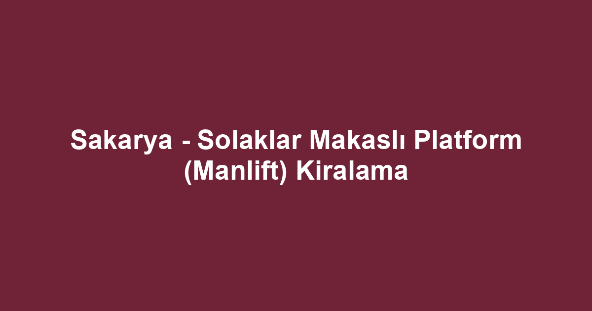 Sakarya - Solaklar Makaslı Platform (Manlift) Kiralama
