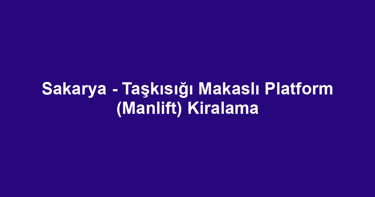 Sakarya - Taşkısığı Makaslı Platform (Manlift) Kiralama