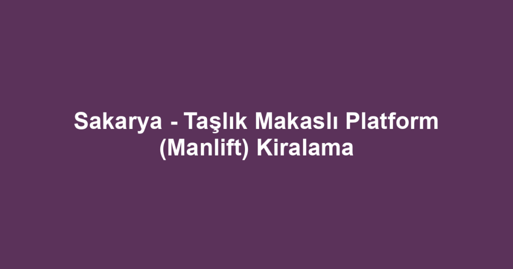 Sakarya - Taşlık Makaslı Platform (Manlift) Kiralama