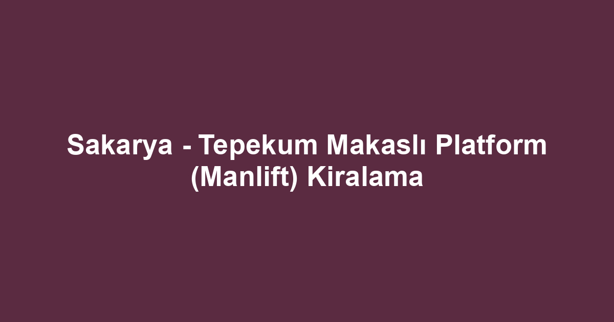 Sakarya - Tepekum Makaslı Platform (Manlift) Kiralama