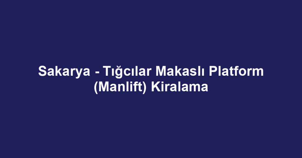 Sakarya - Tığcılar Makaslı Platform (Manlift) Kiralama