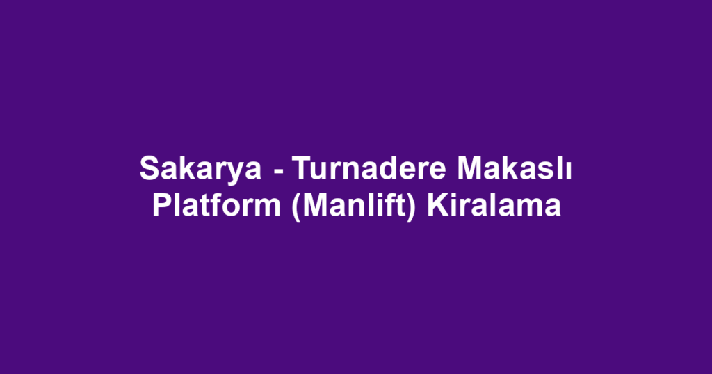 Sakarya - Turnadere Makaslı Platform (Manlift) Kiralama