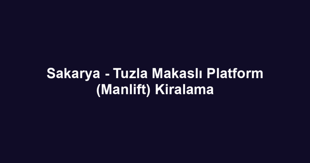 Sakarya - Tuzla Makaslı Platform (Manlift) Kiralama
