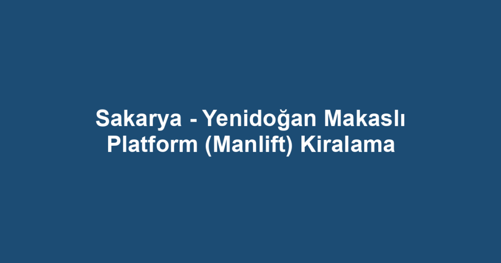 Sakarya - Yenidoğan Makaslı Platform (Manlift) Kiralama
