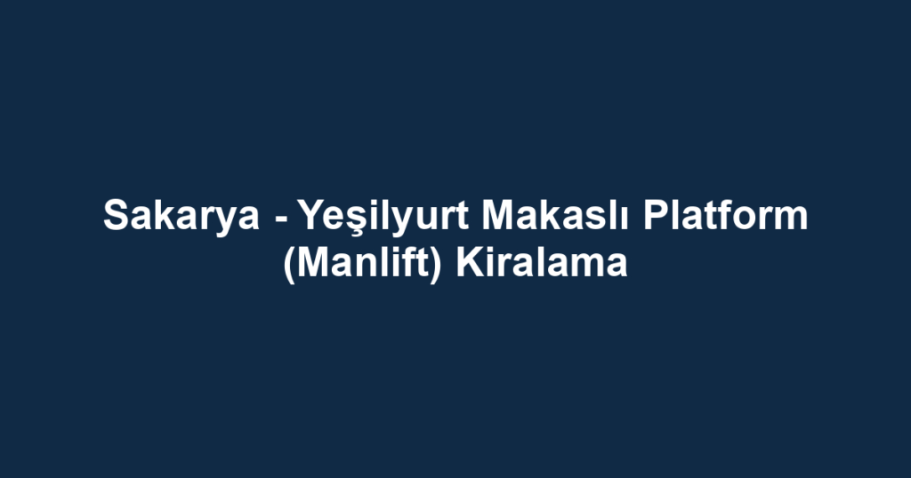 Sakarya - Yeşilyurt Makaslı Platform (Manlift) Kiralama