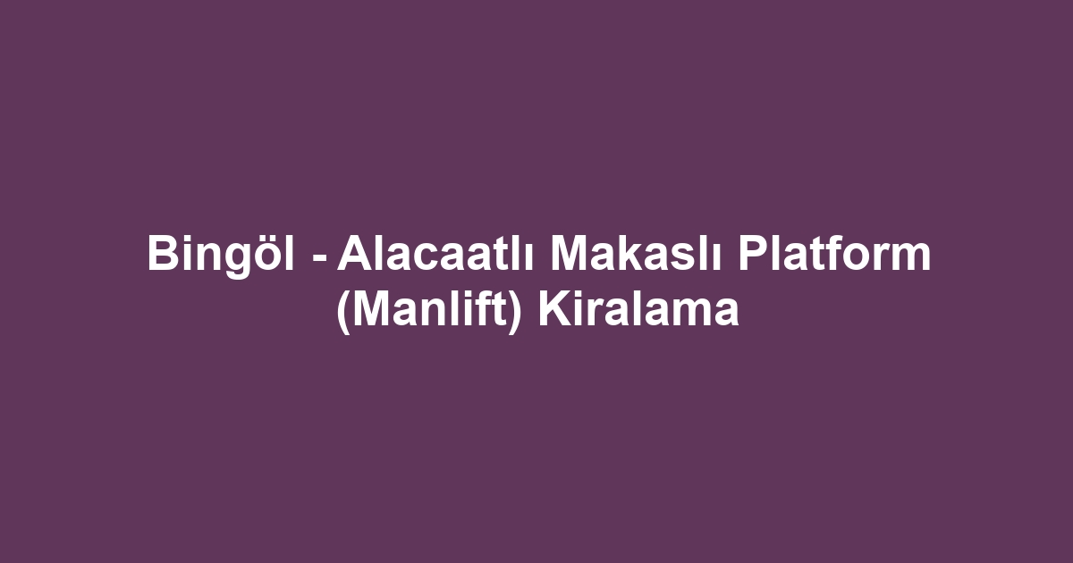 Bingöl - Alacaatlı Makaslı Platform (Manlift) Kiralama