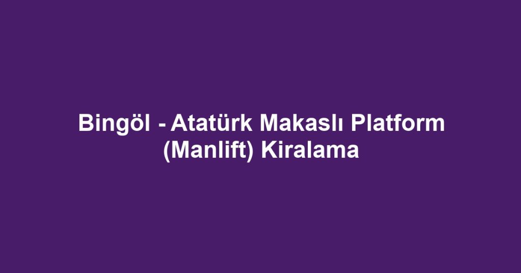 Bingöl - Atatürk Makaslı Platform (Manlift) Kiralama