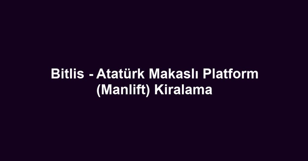 Bitlis - Atatürk Makaslı Platform (Manlift) Kiralama