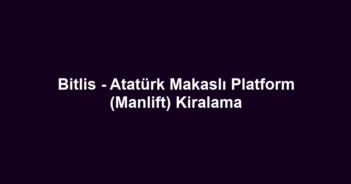 Bitlis - Atatürk Makaslı Platform (Manlift) Kiralama