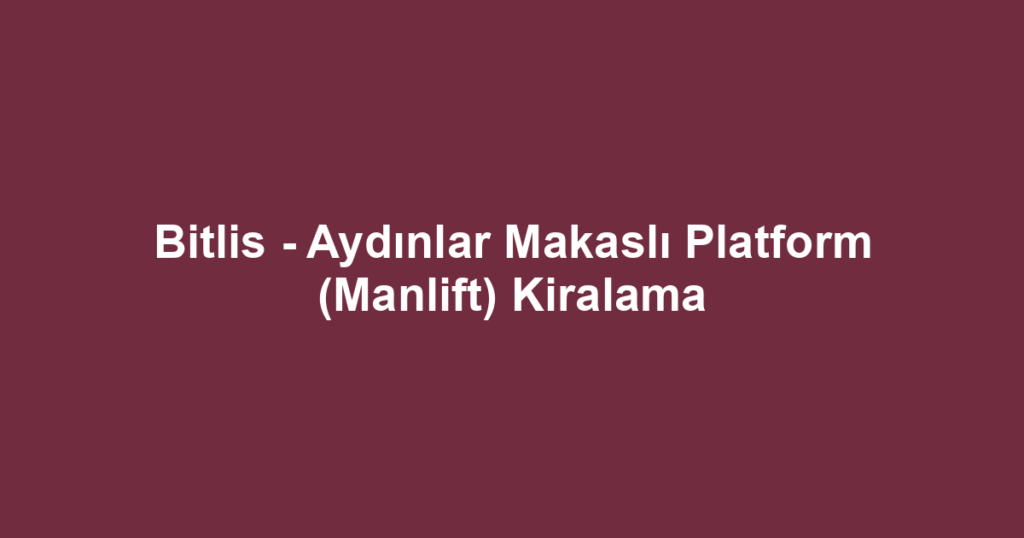 Bitlis - Aydınlar Makaslı Platform (Manlift) Kiralama