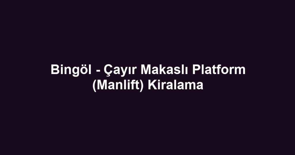 Bingöl - Çayır Makaslı Platform (Manlift) Kiralama