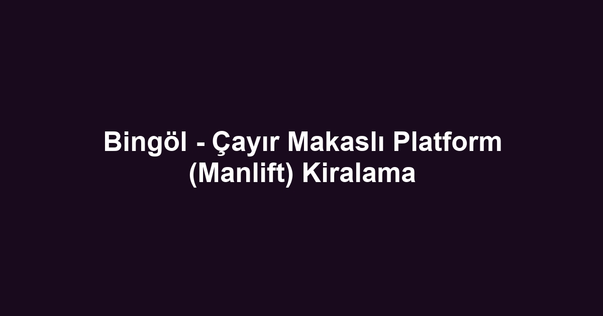 Bingöl - Çayır Makaslı Platform (Manlift) Kiralama