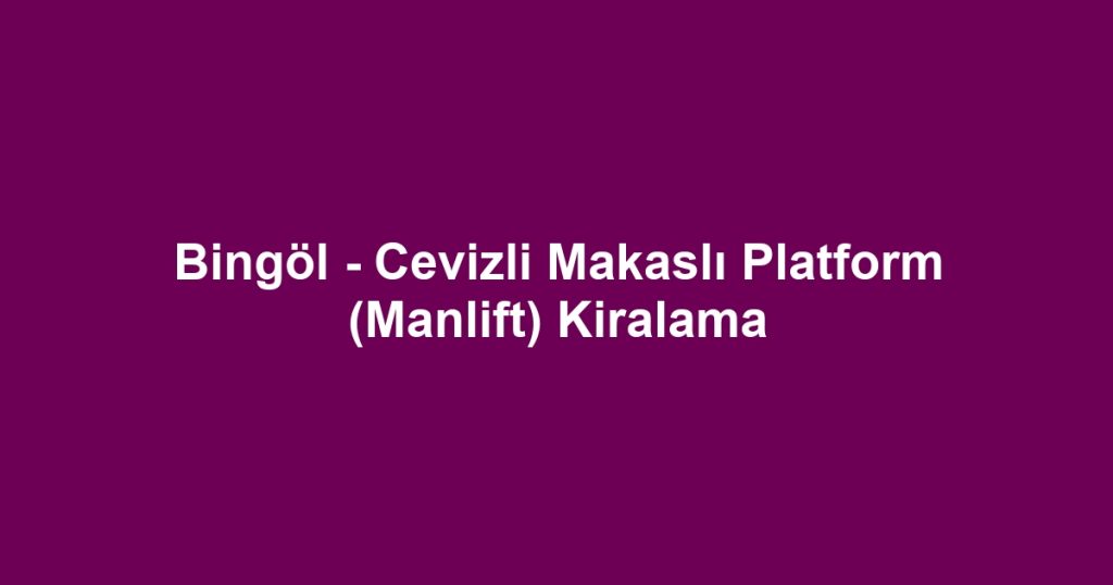 Bingöl - Cevizli Makaslı Platform (Manlift) Kiralama
