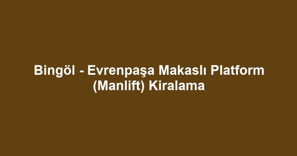 Bingöl - Evrenpaşa Makaslı Platform (Manlift) Kiralama