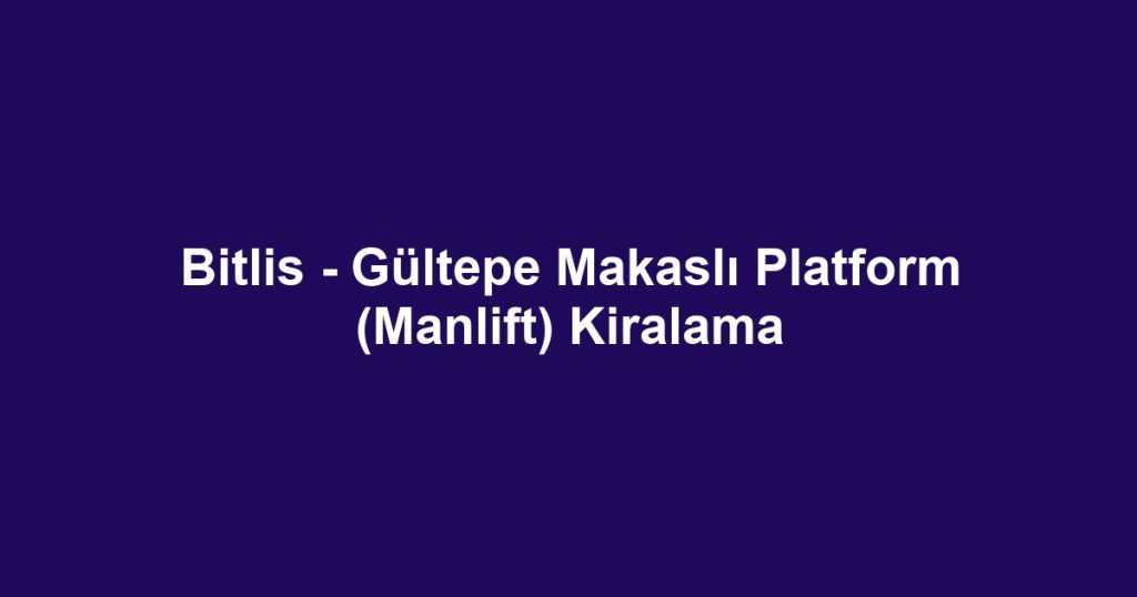 Bitlis - Gültepe Makaslı Platform (Manlift) Kiralama