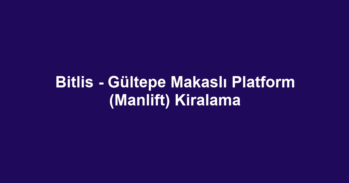 Bitlis - Gültepe Makaslı Platform (Manlift) Kiralama