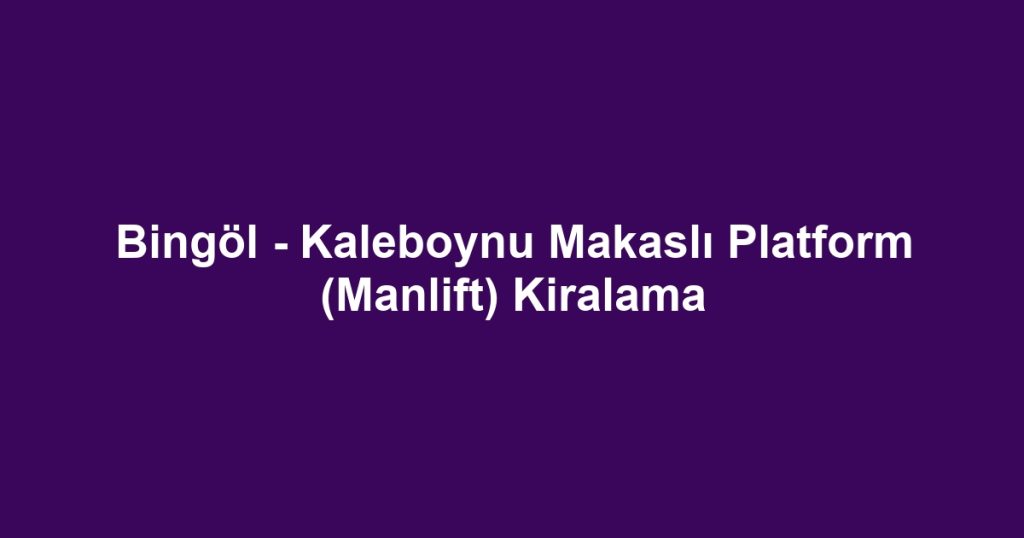 Bingöl - Kaleboynu Makaslı Platform (Manlift) Kiralama