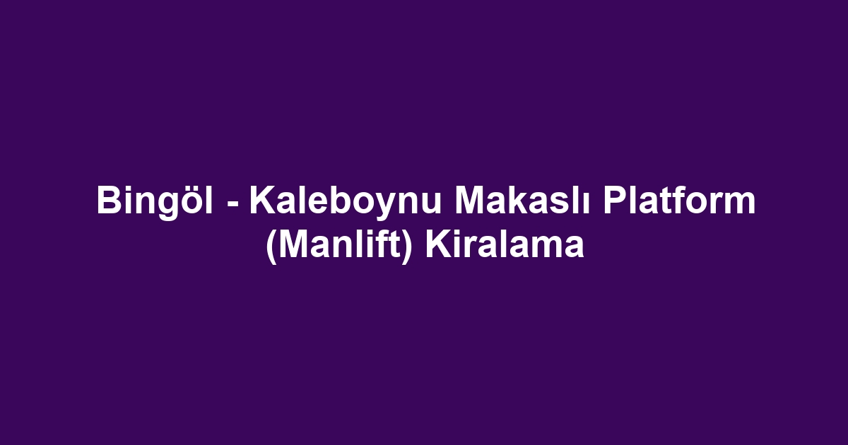 Bingöl - Kaleboynu Makaslı Platform (Manlift) Kiralama