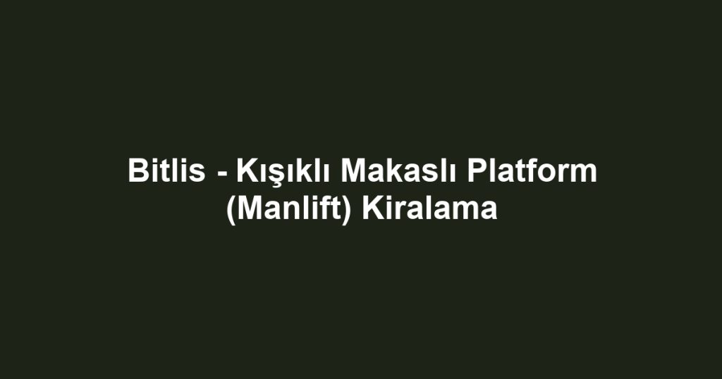 Bitlis - Kışıklı Makaslı Platform (Manlift) Kiralama