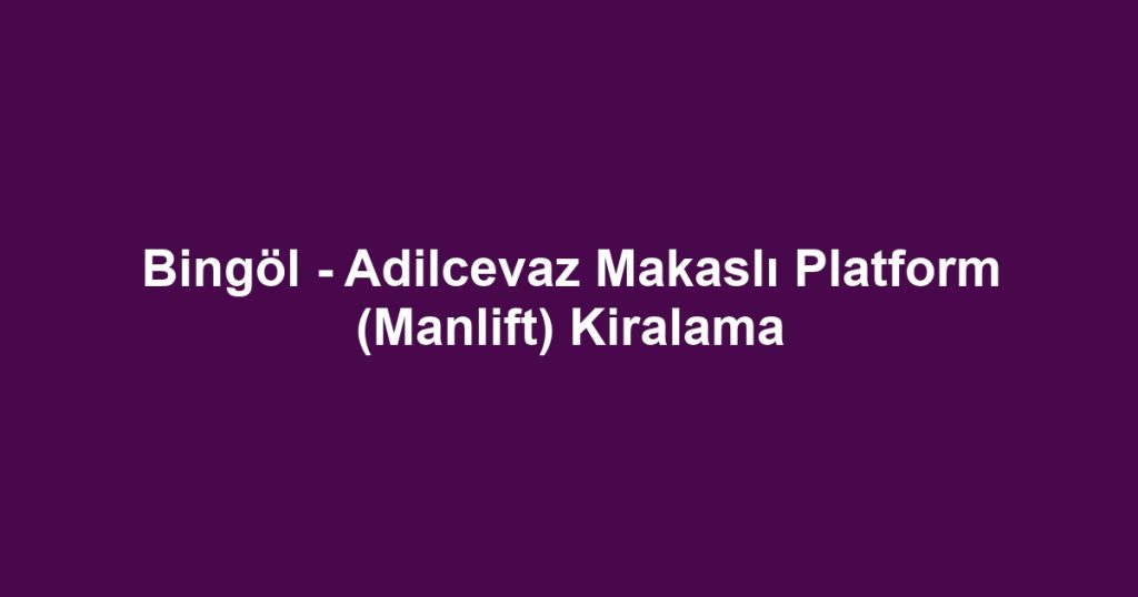 Bingöl - Adilcevaz Makaslı Platform (Manlift) Kiralama