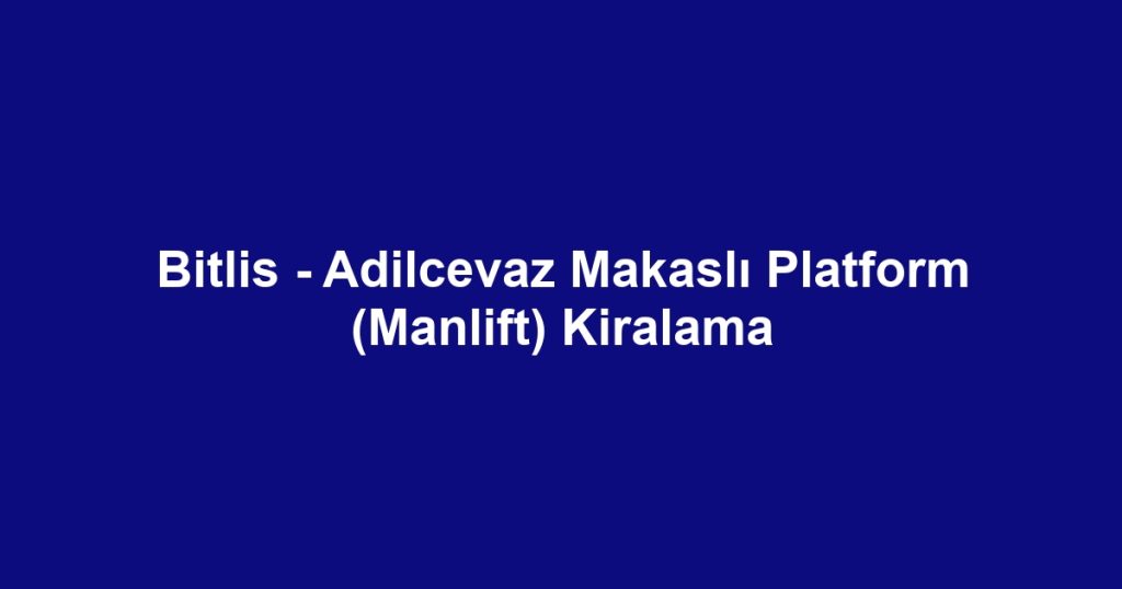 Bitlis - Adilcevaz Makaslı Platform (Manlift) Kiralama