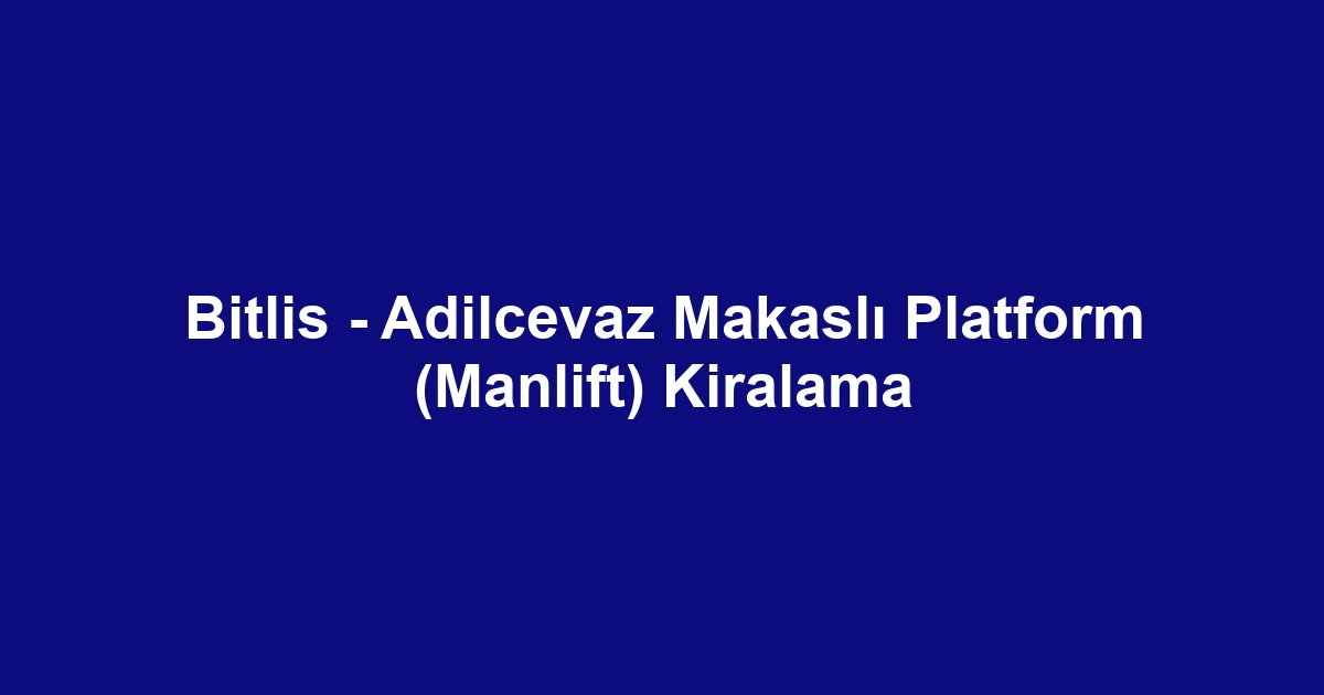 Bitlis - Adilcevaz Makaslı Platform (Manlift) Kiralama