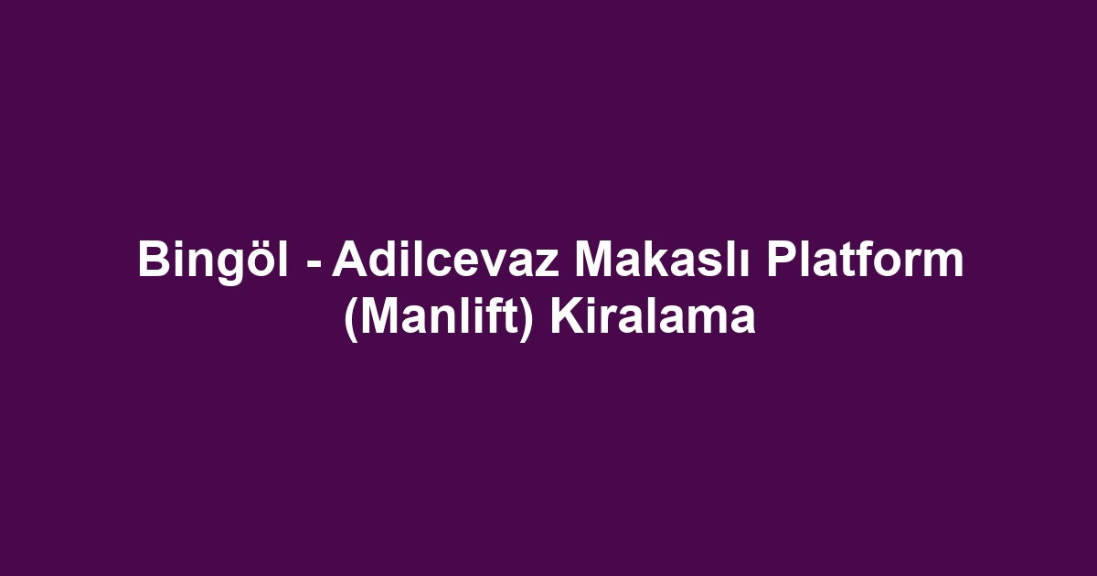 Bingöl - Adilcevaz Makaslı Platform (Manlift) Kiralama
