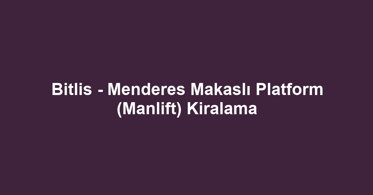 Bitlis - Menderes Makaslı Platform (Manlift) Kiralama