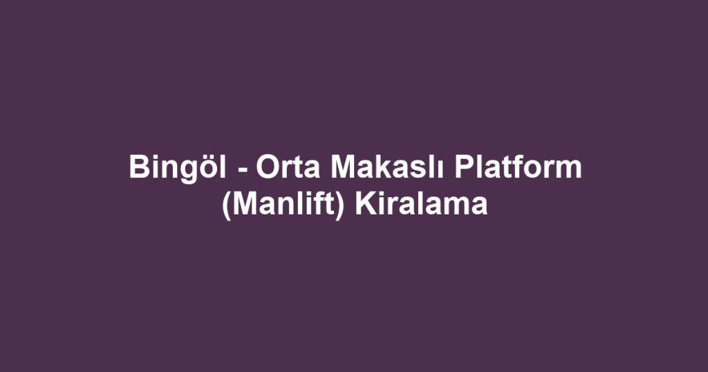 Bingöl - Orta Makaslı Platform (Manlift) Kiralama