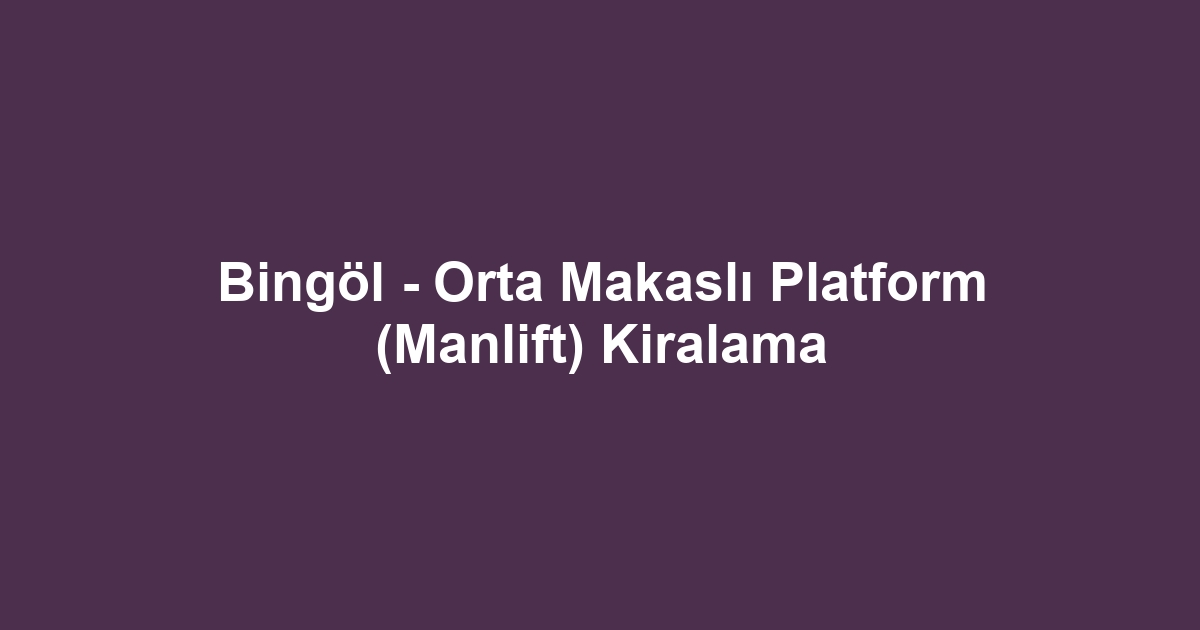 Bingöl - Orta Makaslı Platform (Manlift) Kiralama