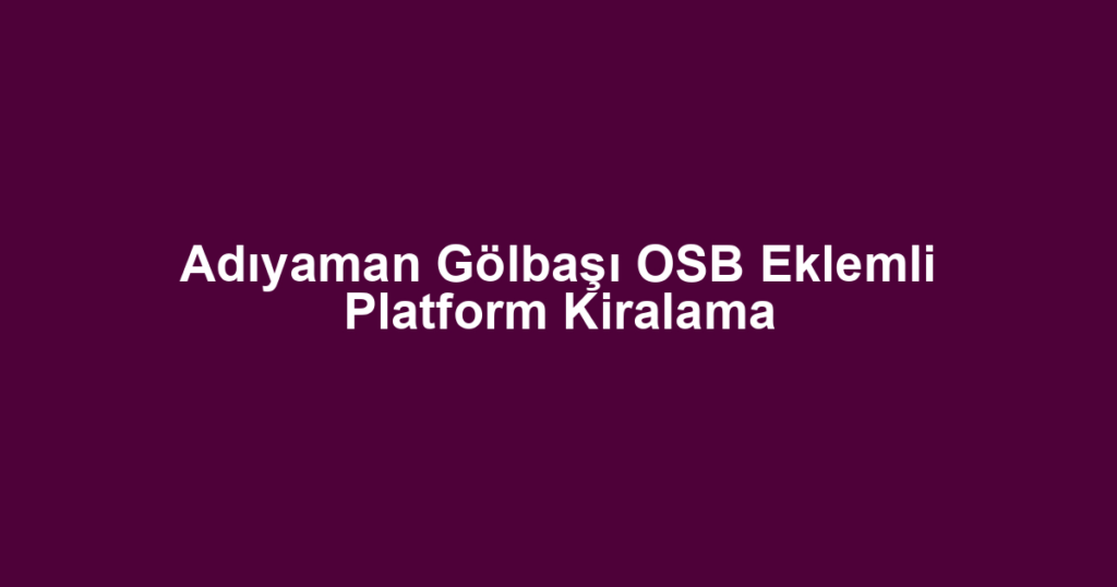 Adıyaman Gölbaşı OSB Eklemli Platform Kiralama