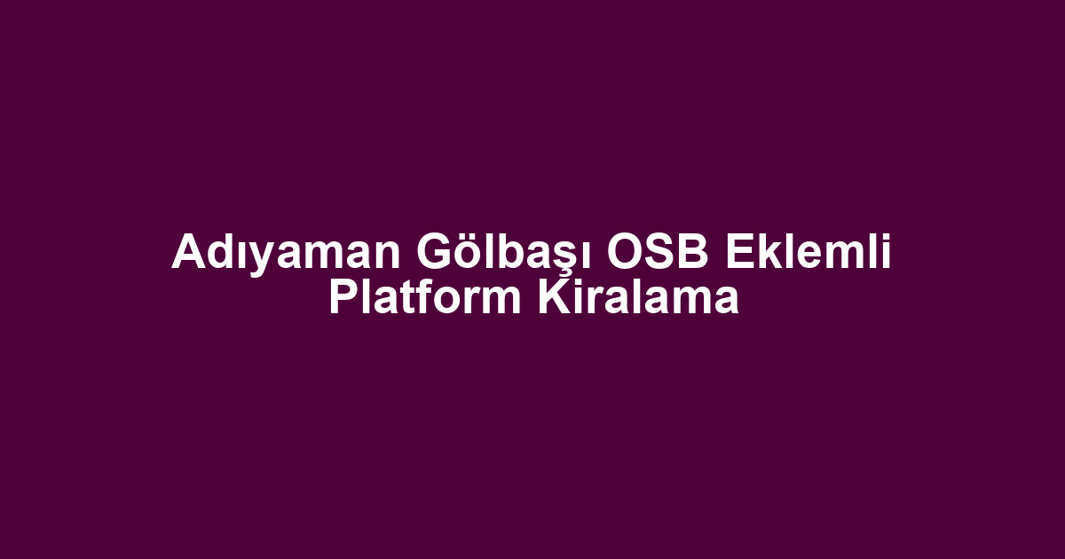 Adıyaman Gölbaşı OSB Eklemli Platform Kiralama