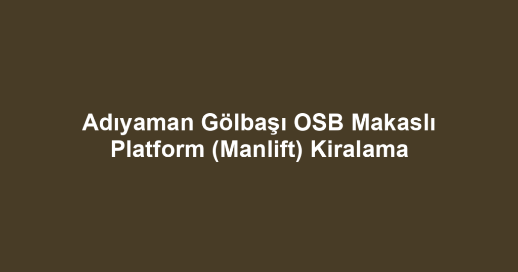 Adıyaman Gölbaşı OSB Makaslı Platform (Manlift) Kiralama