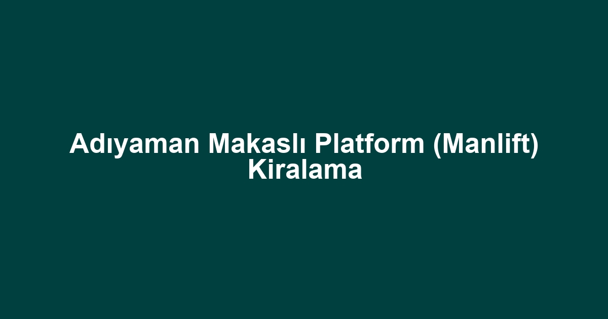 Adıyaman Makaslı Platform (Manlift) Kiralama