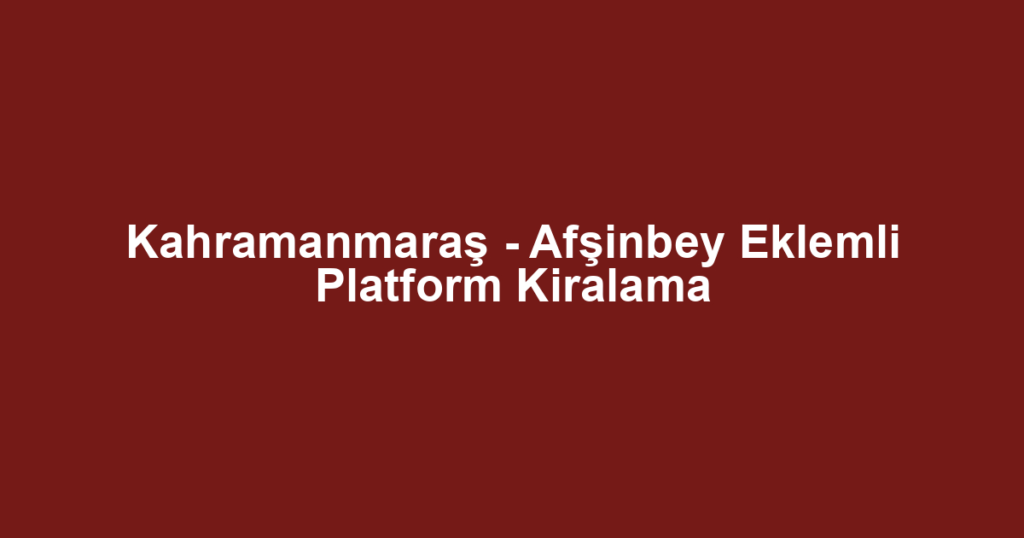 Kahramanmaraş - Afşinbey Eklemli Platform Kiralama