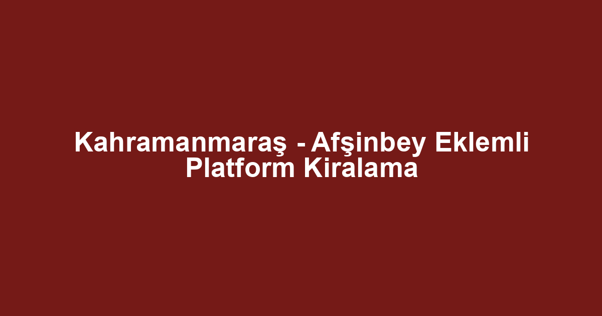 Kahramanmaraş - Afşinbey Eklemli Platform Kiralama