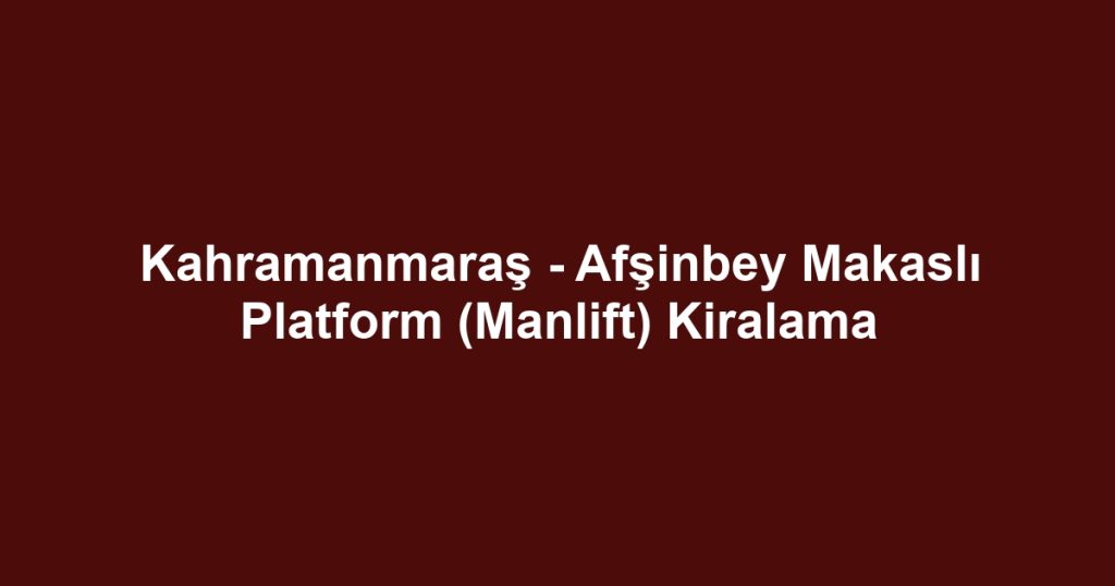 Kahramanmaraş - Afşinbey Makaslı Platform (Manlift) Kiralama