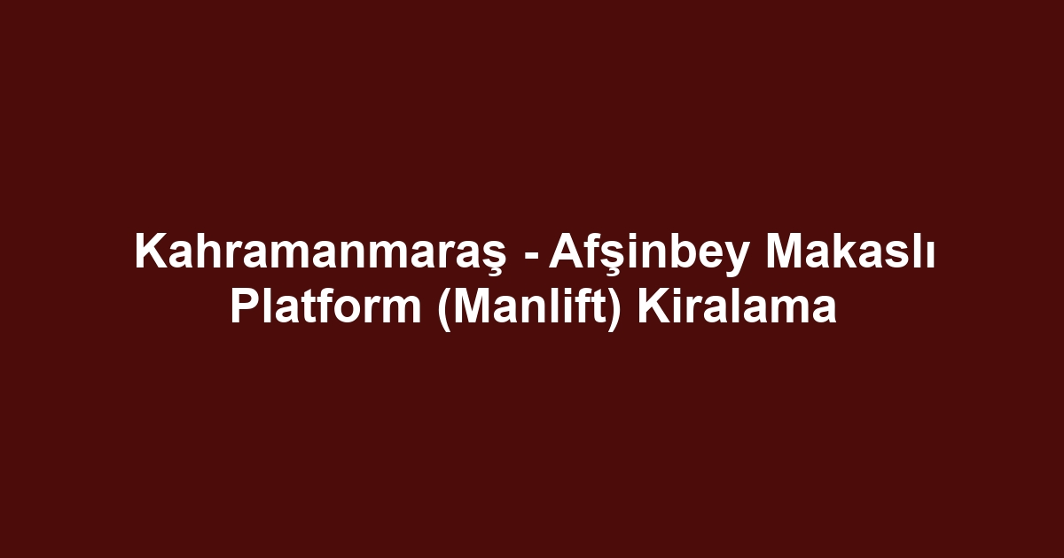 Kahramanmaraş - Afşinbey Makaslı Platform (Manlift) Kiralama