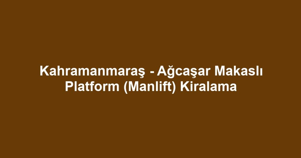 Kahramanmaraş - Ağcaşar Makaslı Platform (Manlift) Kiralama