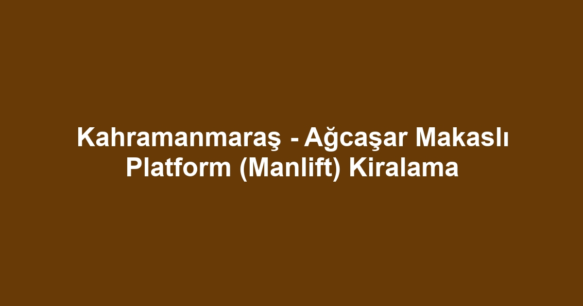 Kahramanmaraş - Ağcaşar Makaslı Platform (Manlift) Kiralama