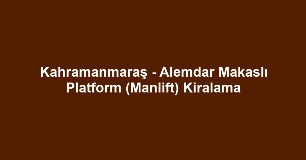 Kahramanmaraş - Alemdar Makaslı Platform (Manlift) Kiralama