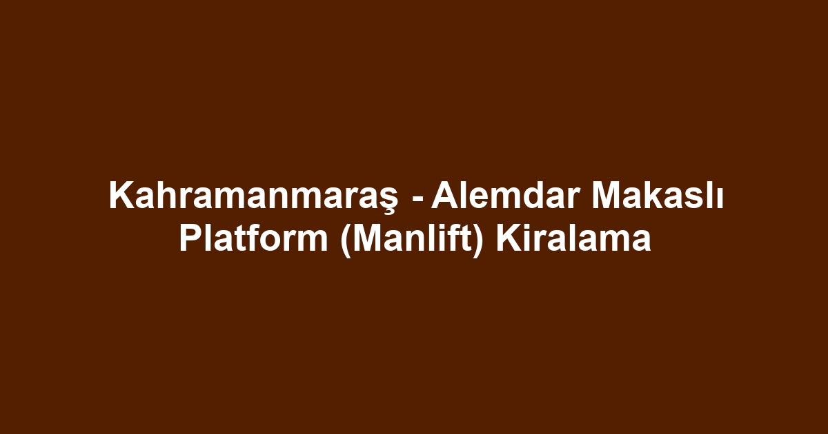 Kahramanmaraş - Alemdar Makaslı Platform (Manlift) Kiralama