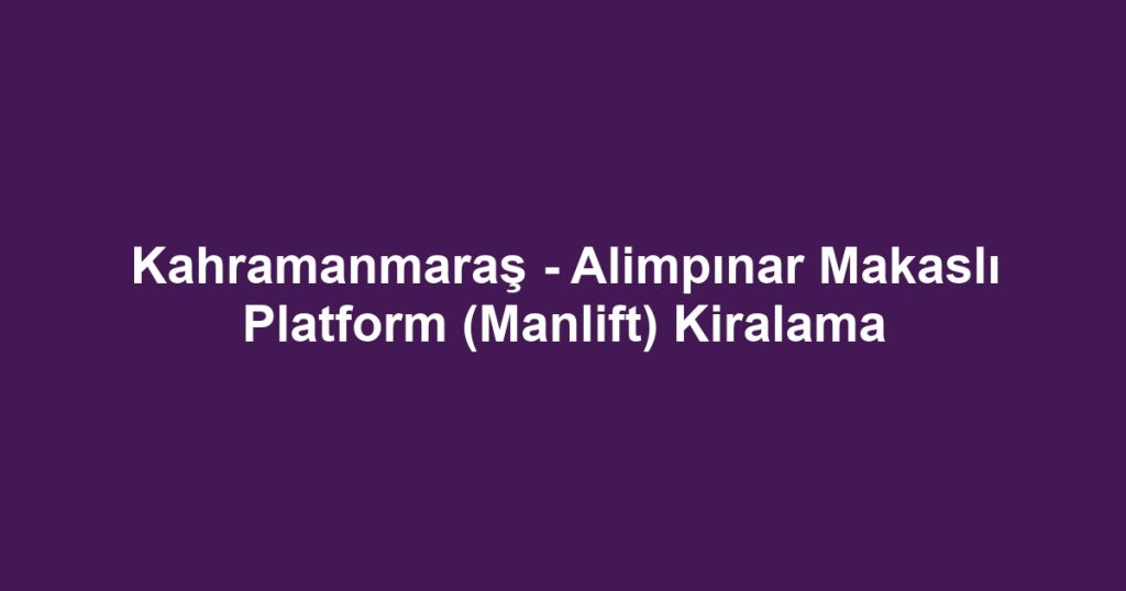 Kahramanmaraş - Alimpınar Makaslı Platform (Manlift) Kiralama
