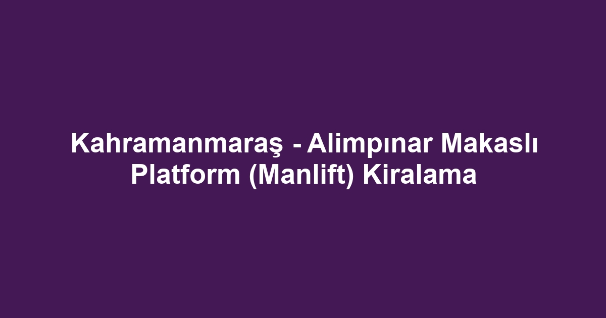 Kahramanmaraş - Alimpınar Makaslı Platform (Manlift) Kiralama