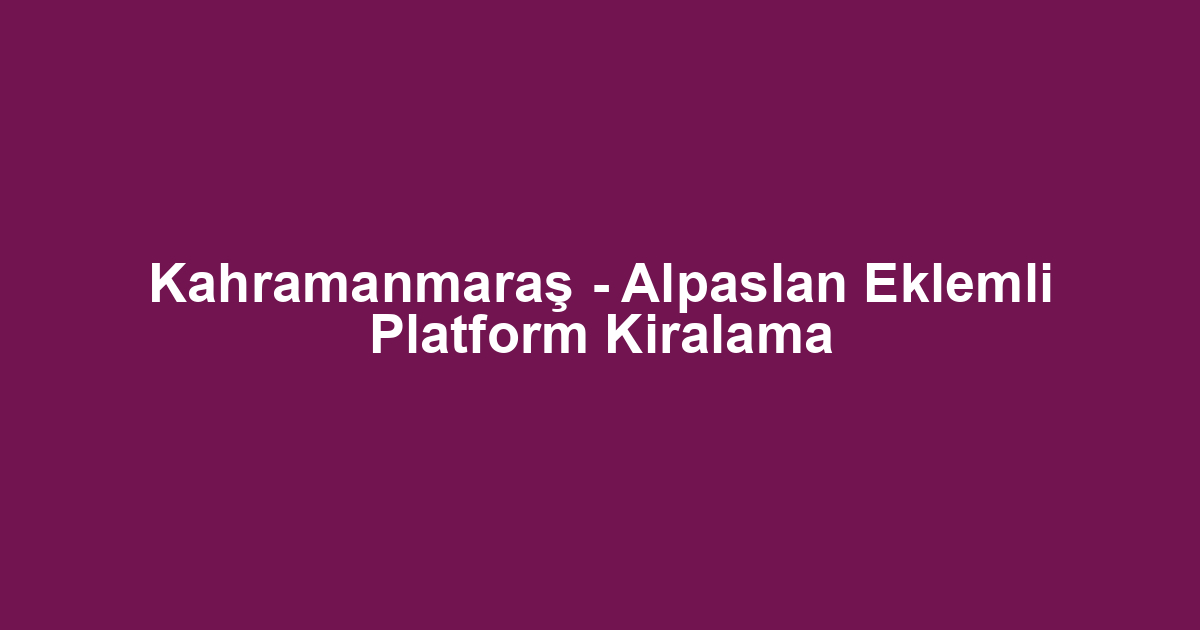 Kahramanmaraş - Alpaslan Eklemli Platform Kiralama